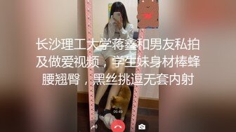 长沙理工大学蒋鑫和男友私拍及做爱视频，学生妹身材棒蜂腰翘臀，黑丝挑逗无套内射