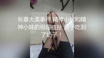 长春大柔事件 精神小伙和精神小妹的极限拉扯 终于吃到了奶子！