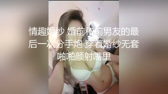 情趣婚纱 婚前和前男友的最后一次分手炮 穿着婚纱无套啪啪颜射嘴里