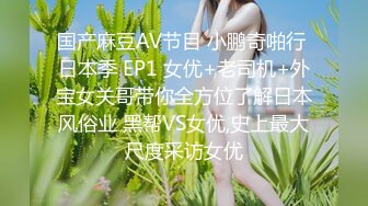 国产麻豆AV节目 小鹏奇啪行 日本季 EP1 女优+老司机+外宝女关哥带你全方位了解日本风俗业 黑帮VS女优,史上最大尺度采访女优