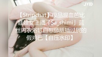 【Stripchat】极品混血芭比娃娃女主播「Sa_shimi」蓝丝内衣浴缸自慰舔舐插过屄的假鸡巴【自压水印】