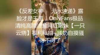 《反差女神☀️无水速递》露脸才是王道！OnlyFans极品清纯高颜治愈网红嫩妹【一只云烧】福利私拍~揉奶自摸骚得不得了