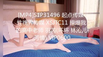 [MP4]STP31496 起点传媒 性视界传媒 XSJTC11 操爆我的高中老师 羽芮(坏坏 林沁儿 芳情) VIP0600