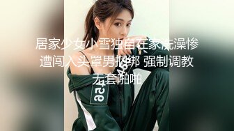 居家少女小雪独自在家洗澡惨遭闯入头罩男捆绑 强制调教无套啪啪