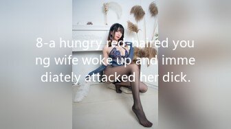 8-a hungry red-haired young wife woke up and immediately attacked her dick.