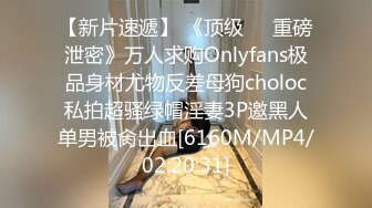 【新片速遞】 《顶级㊙️重磅泄密》万人求购Onlyfans极品身材尤物反差母狗choloc私拍超骚绿帽淫妻3P邀黑人单男被肏出血[6160M/MP4/02:20:31]