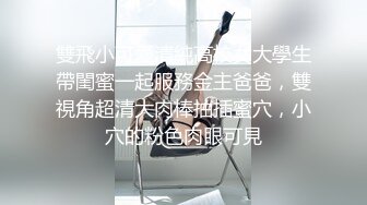 雙飛小可愛清純高校女大學生帶閨蜜一起服務金主爸爸，雙視角超清大肉棒抽插蜜穴，小穴的粉色肉眼可見