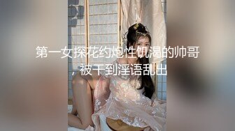 第一女探花约炮性饥渴的帅哥，被干到淫语乱出