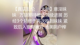 【真实乱伦❤️大神】意淫妹妹✿万狼期待破处后续进展 历经3个月终于再次吃到妹妹 紧致后入蜜臀嫩穴 绝美阴户榨射