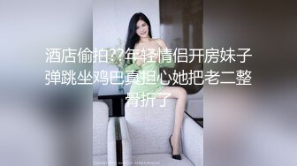 酒店偷拍??年轻情侣开房妹子弹跳坐鸡巴真担心她把老二整骨折了