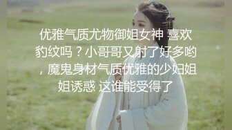 优雅气质尤物御姐女神 喜欢豹纹吗？小哥哥又射了好多哟，魔鬼身材气质优雅的少妇姐姐诱惑 这谁能受得了