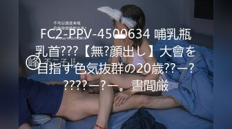 FC2-PPV-4500634 哺乳瓶乳首???【無?顔出し】大會を目指す色気抜群の20歳??ー?????ー?ー。晝間厳