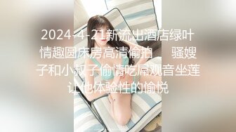 2024-4-21新流出酒店绿叶情趣圆床房高清偷拍❤️骚嫂子和小叔子偷情吃屌观音坐莲让他体验性的愉悦