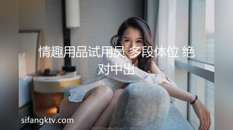 情趣用品试用员 多段体位 绝对中出