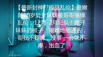 【最新封神??极品乱伦】最嫩的18岁处女妹妹被哥哥强操乱伦，12月-2月纪录！掀开妹妹的被子，艰难地插进去，哥我不要啊，没事 一会就不疼，出血了