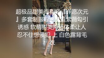 超极品甜美福利姬『许愿次元』多套制服淫语挑逗紫薇勾引诱惑 软萌甜美声娇体柔让人忍不住想侵犯 上 白色露背毛衣