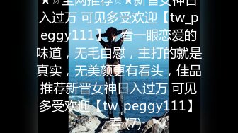 ★☆全网推荐☆★新晋女神日入过万 可见多受欢迎【tw_peggy111】，看一眼恋爱的味道，无毛自慰，主打的就是真实，无美颜更有看头，佳品推荐新晋女神日入过万 可见多受欢迎【tw_peggy111】，看 (7)