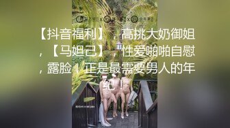 【抖音福利】，高挑大奶御姐，【马妲己】，性爱啪啪自慰，露脸，正是最需要男人的年纪！