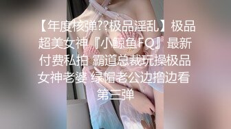 【年度核弹??极品淫乱】极品超美女神『小鲸鱼FQ』最新付费私拍 霸道总裁玩操极品女神老婆 绿帽老公边撸边看 第三弹