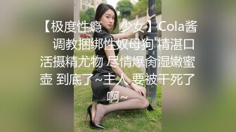 【极度性瘾❤️少女】Cola酱✿ 调教捆绑性奴母狗 精湛口活摄精尤物 尽情爆肏湿嫩蜜壶 到底了~主人 要被干死了啊~