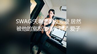 SWAG 天啊跟男友爱爱 居然被他的室友全程看到了 爱子