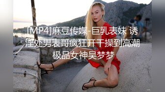 [MP4]麻豆传媒-巨乳表妹 诱淫处男表哥疯狂开干操到高潮 极品女神吴梦梦